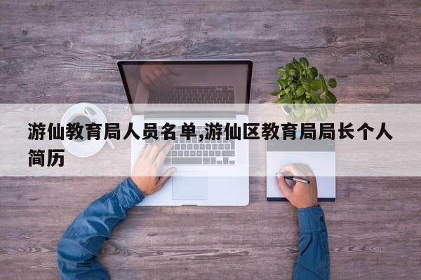 游仙教育局人员名单,游仙区教育局局长个人简历