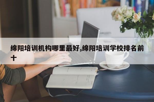 绵阳培训机构哪里最好,绵阳培训学校排名前十