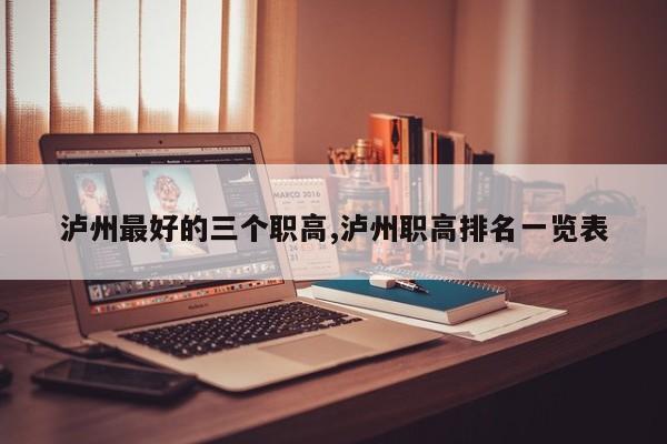 泸州最好的三个职高,泸州职高排名一览表