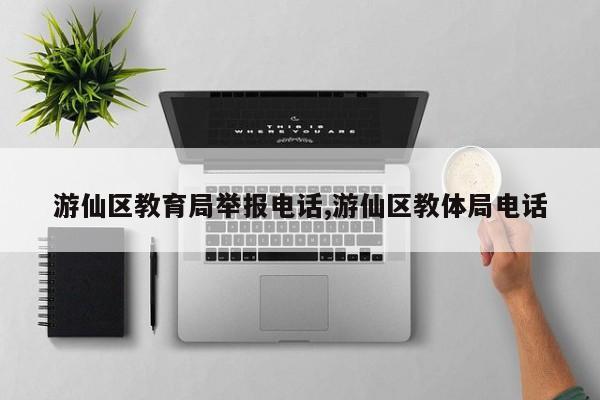 游仙区教育局举报电话,游仙区教体局电话