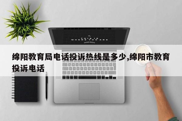 绵阳教育局电话投诉热线是多少,绵阳市教育投诉电话