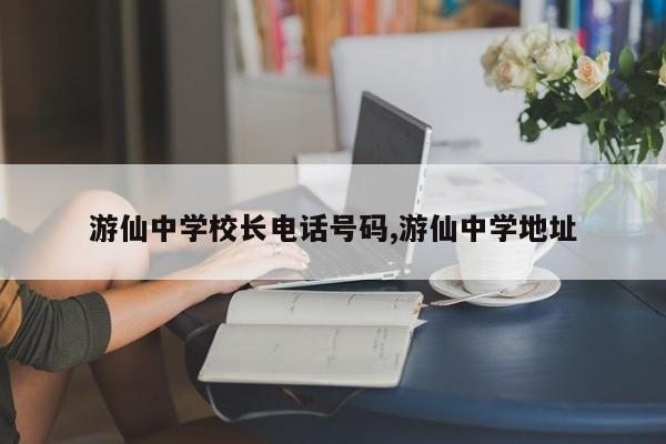 游仙中学校长电话号码,游仙中学地址